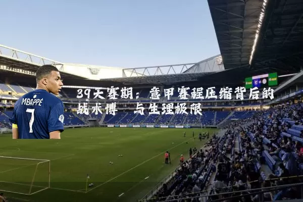 39天赛期:意甲赛程压缩背后的战术博弈与生理极限