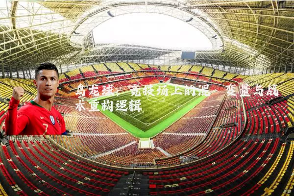 乌龙球：竞技场上的混沌变量与战术重构逻辑