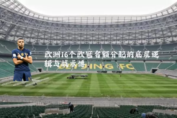 欧洲16个欧冠名额分配的底层逻辑与战术博弈