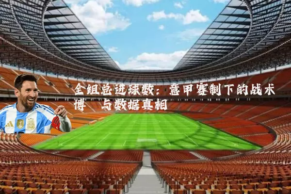全组总进球数：意甲赛制下的战术博弈与数据真相