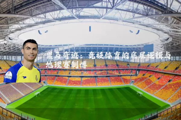 黑马奇迹:竞技体育的底层逻辑与地理赛制博弈