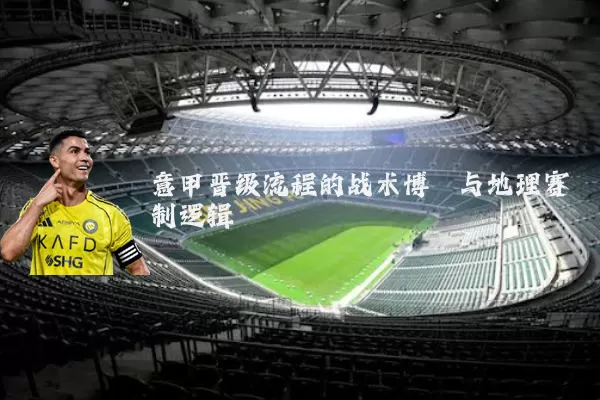 意甲晋级流程的战术博弈与地理赛制逻辑