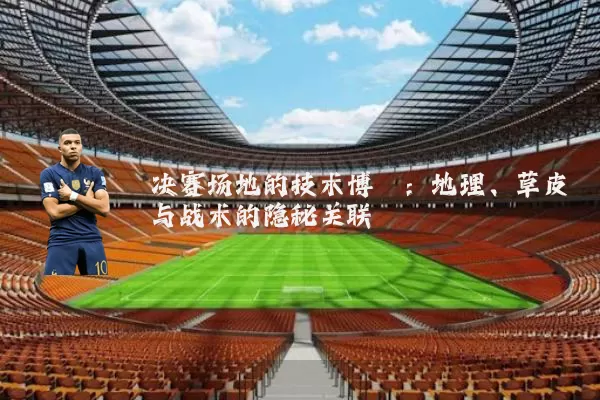 决赛场地的技术博弈：地理、草皮与战术的隐秘关联