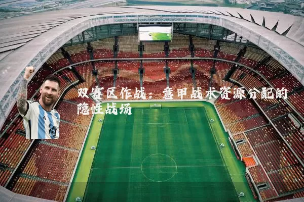 双赛区作战：意甲战术资源分配的隐性战场