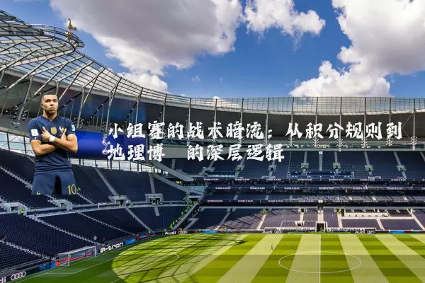小组赛的战术暗流：从积分规则到地理博弈的深层逻辑