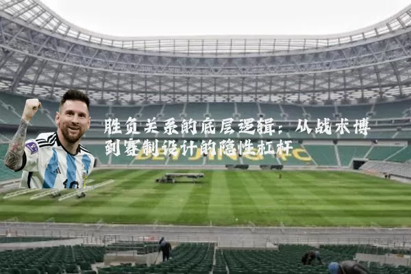 胜负关系的底层逻辑：从战术博弈到赛制设计的隐性杠杆