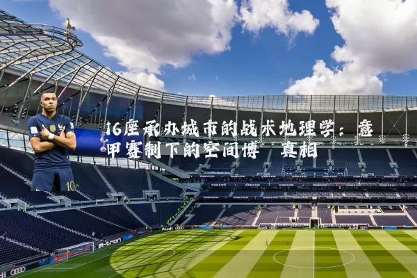16座承办城市的战术地理学：意甲赛制下的空间博弈真相