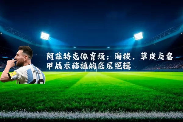 阿兹特克体育场：海拔、草皮与意甲战术移植的底层逻辑