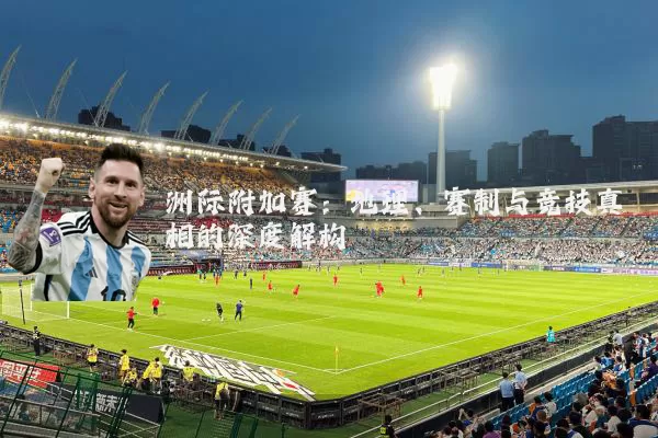 洲际附加赛：地理、赛制与竞技真相的深度解构