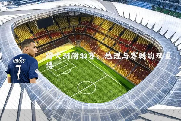 跨大洲附加赛：地理与赛制的双重博弈